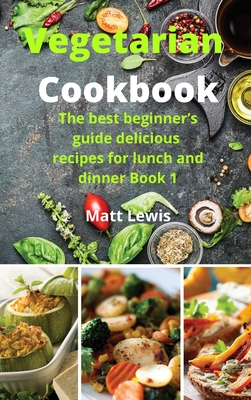 Vegetarian Cookbook: The best beginner's guide delicious recipes for lunch and dinner Book 1