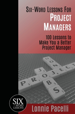 Six-Word Lessons For Project Managers: 100 Six-Word Lessons To Make You A Better Project Manager