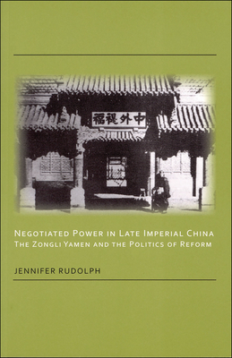 Negotiated Power in Late Imperial China: The Zongli Yamen and the Politics of Reform