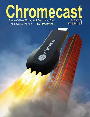 Chromecast Users Manual: Stream Video, Music, and Everything Else You Love to Your TV