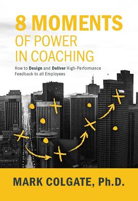 8 Moments of Power in Coaching: How to Design and Deliver High-Performance Feedback to All Employees
