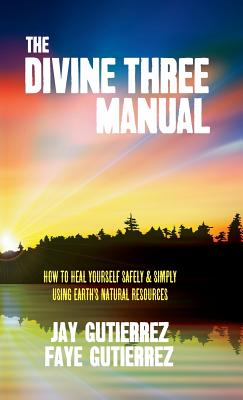 The Divine Three Manual: How to Heal Yourself Safely and Simply Using Earth's Natural Resources