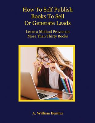 How To Self Publish Books To Sell Or Generate Leads: Learn A Method Proven On More Than Thirty Books