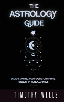 The Astrology Guide: Understand Your Signs for Dating, Friendships, Money, and Sex: Understand Your Signs for Dating, Friendships, Money, and Sex