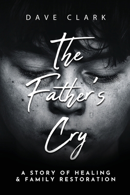 The Father's Cry: A Father's Story of Self-Healing and Family Restoration