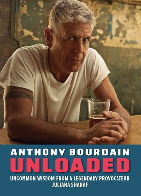 Anthony Bourdain Unloaded: Uncommon Wisdom from a Legendary Provocateur