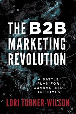 The B2B Marketing Revolution(TM): A Battle Plan for Guaranteed Outcomes