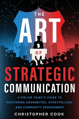 The Art Of Strategic Communication: A Police Chief's Guide To Mastering Soundbites, Storytelling, And Community Engagement