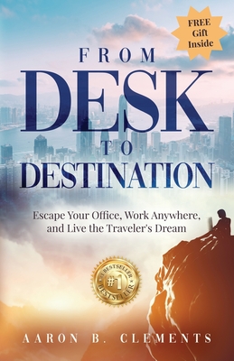 From Desk to Destination: Escape Your Office, Work Anywhere, and Live the Traveler's Dream