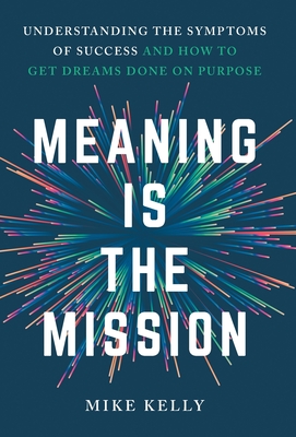 Meaning Is the Mission: Understanding the Symptoms of Success and How to Get Dreams Done on Purpose