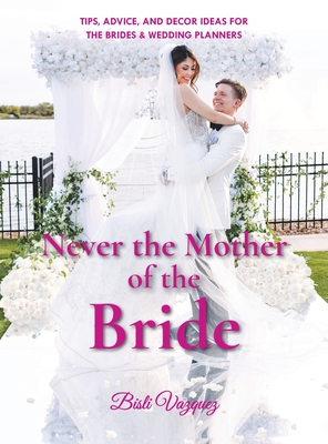 Never the Mother of the Bride: Tips, Advice, And Decor Ideas For The Brides & Wedding Planners