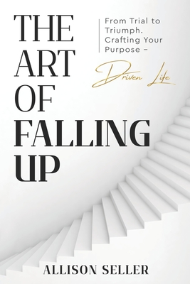 The Art of Falling Up: From Trial to Triumph. Crafting Your Purpose-Driven Life