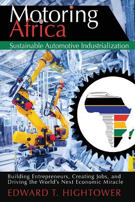 Motoring Africa: Sustainable Automotive Industrialization: Building Entrepreneurs, Creating Jobs, and Driving the World's Next Economic Miracle.