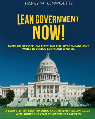 Lean Government - NOW!: Increase Service, Capacity and Employee Engagement, while Reducing Costs and Wastes. A Step-By-Step Training and Implementation Guide with Numerous Lean Government Examples - also useful for all Lean implementations as a how to
