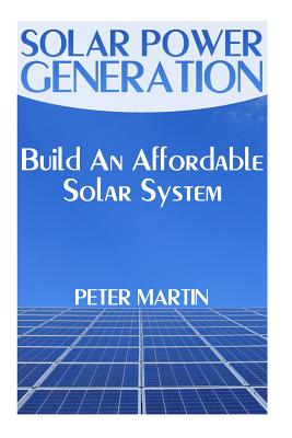 Solar Power Generation: Build An Affordable Solar System: (Survival Guide, Survival Gear)