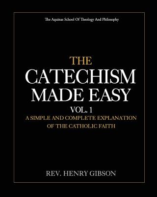 The Catechism Made Easy Vol. I: A Simple and Complete Explanation of the Catholic Faith