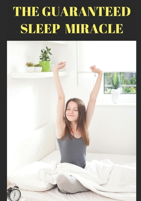 The Guaranteed Sleep Miracle: : The Scientific Proven Step by Step Strategy to Harmonize Your Sleep, Your Body And Sex -Must Know Secrets of Diet, Neurofeedback, Hypnosis, And CBT to Fall Asleep FAST