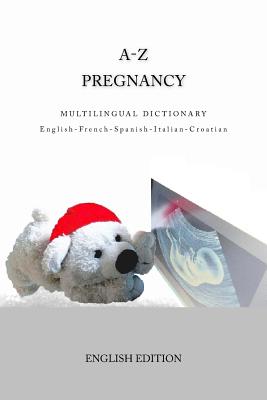 A-Z Pregnancy Multilingual Dictionary English-French-Spanish-Italian-Croatian: English Edition
