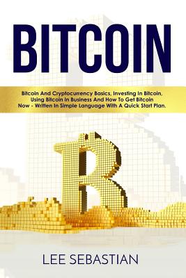 Bitcoin: Bitcoin And Cryptocurrency Basics, Investing In Bitcoin, Using Bitcoin In Business and How To Get Bitcoin Now - Written In Simple Language With A Quick Start Plan