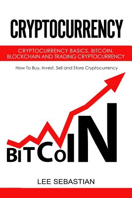 Cryptocurrency: Cryptocurrency Basics, Bitcoin, Blockchain and Trading Cryptocurrency - How To Buy, Invest, Sell and Store Cryptocurrency.