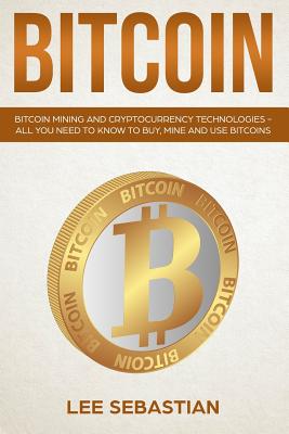 Bitcoin: Bitcoin Mining And Cryptocurrency Technologies - All You Need To Know To Buy, Mine And Use Bitcoins