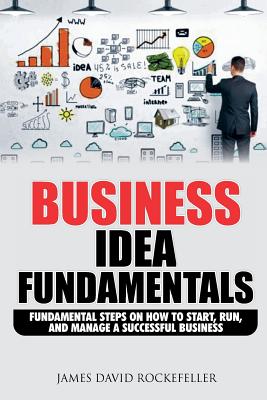 Business Idea Fundamentals: Fundamental Steps on How to Start, Run and Manage a Successful Business