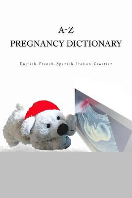 A-Z Pregnancy Dictionary English-French-Spanish-Italian-Croatian