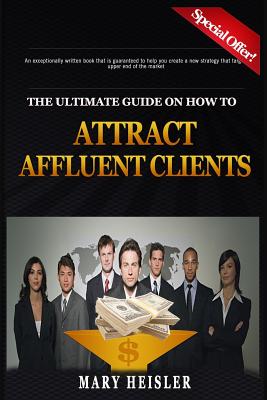 The Ultimate Guide on How To Attract Affluent Clients: Creating a new strategy that will target the upper end of the market