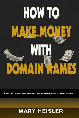 How To Make Money With Domain Names: Learn the secret and tactics to make money with domain names