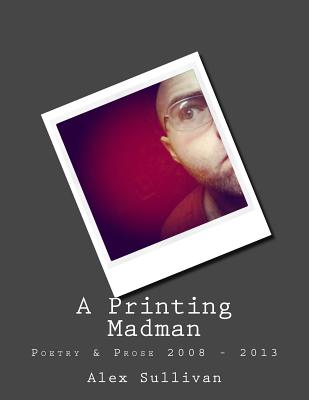 A Printing Madman: Poetry & Prose 2008 - 2013