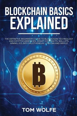 Blockchain Basics Explained: The Definitive Beginner's Guide to Blockchain Technology and Cryptocurrencies, Smart Contracts, Wallets, Mining, ICO, Bitcoin, Ethereum, Litecoin and Ripple.