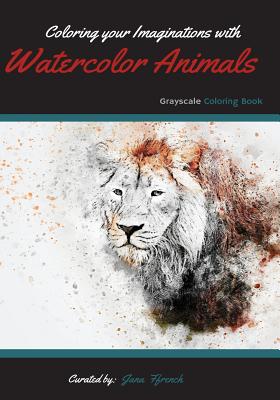 Coloring your Imaginations with Watercolor Animals: Grayscale Coloring Book/Adult Grayscale Coloring