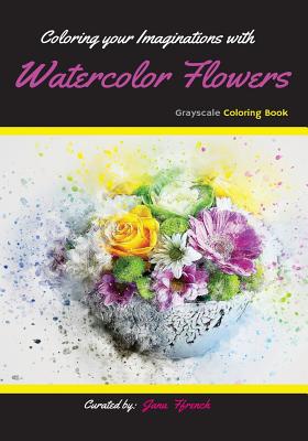 Coloring your Imaginations with Watercolor Flowers: Grayscale Coloring Book/Adult Grayscale Coloring