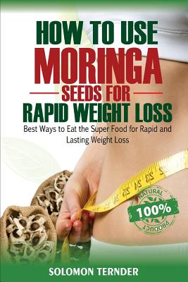 How to use Moringa Seeds for Rapid Weight Loss: Best ways to eat the Super food for Rapid and Lasting weight loss