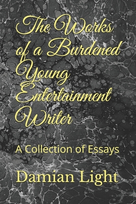 The Works of a Burdened Young Entertainment Writer: A Collection of Essays
