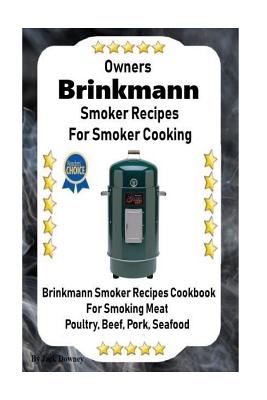 Owners Brinkmann Smoker Recipes For Smoker Cooking: Brinkmann Smoker Recipes Cookbook For Smoking Meat Poultry, Pork, Beef, & Seafood
