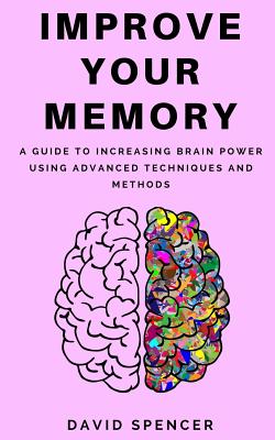 Improve Your Memory: A Guide to Increasing Brain Power Using Advanced Techniques and Methods