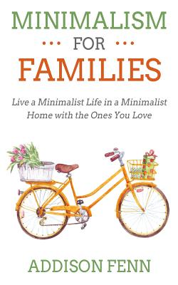 Minimalism for Families: Live a Minimalist Life in a Minimalist Home with the Ones You Love