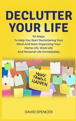 Declutter Your Life: 50 Steps to Help You Start Decluttering Your Mind and Start Organizing Your Home Life, Work Life and Personal Life Immediately