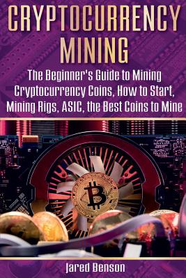 Cryptocurrency Mining: The Beginner's Guide to Mining Cryptocurrency Coins, How to Start, Mining Rigs, ASIC, the Best Coins to Mine