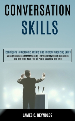 Conversation Skills: Manage Business Presentations by Learning Storytelling Techniques and Overcome Your Fear of Public Speaking Overnight (Techniques to Overcome Anxiety and Improve Speaking Skills)