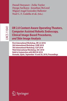 Or 2.0 Context-Aware Operating Theaters, Computer Assisted Robotic Endoscopy, Clinical Image-Based Procedures, and Skin Image Analysis: First International Workshop, or 2.0 2018, 5th International Workshop, Care 2018, 7th International Workshop, Clip 2018, Third International Workshop, Isic 2018, Held in Conjunction with Miccai 2018, Granada, Spain, September 16 and 20, 2018, Proceedings