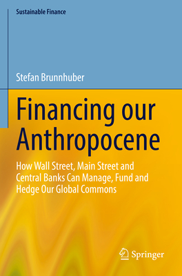 Financing Our Anthropocene: How Wall Street, Main Street and Central Banks Can Manage, Fund and Hedge Our Global Commons