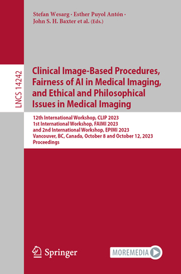 Clinical Image-Based Procedures, Fairness of AI in Medical Imaging, and Ethical and Philosophical Issues in Medical Imaging: 12th International Workshop, Clip 2023 1st International Workshop, Faimi 2023 and 2nd International Workshop, Epimi 2023 Vancouver, Bc, Canada, October 8 and October 12, 2023 Proceedings