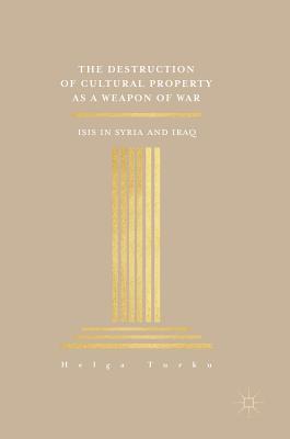 The Destruction of Cultural Property as a Weapon of War: ISIS in Syria and Iraq