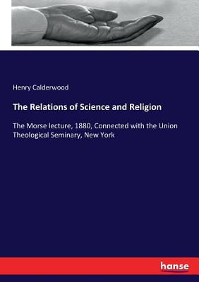 The Relations of Science and Religion: The Morse lecture, 1880, Connected with the Union Theological Seminary, New York