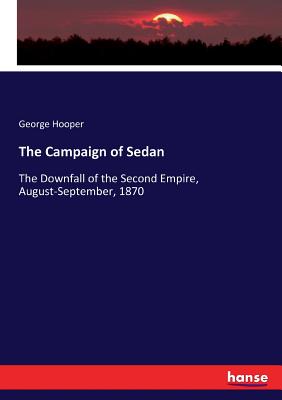 The Campaign of Sedan: The Downfall of the Second Empire, August-September, 1870