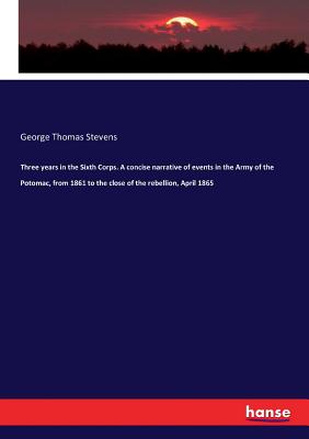 Three years in the Sixth Corps. A concise narrative of events in the Army of the Potomac, from 1861 to the close of the rebellion, April 1865