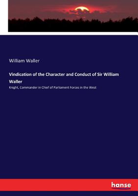 Vindication of the Character and Conduct of Sir William Waller: Knight, Commander in Chief of Parliament Forces in the West