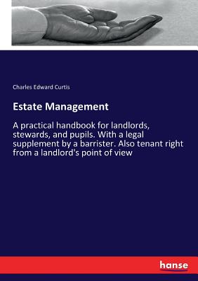 Estate Management: A practical handbook for landlords, stewards, and pupils. With a legal supplement by a barrister. Also tenant right from a landlord's point of view